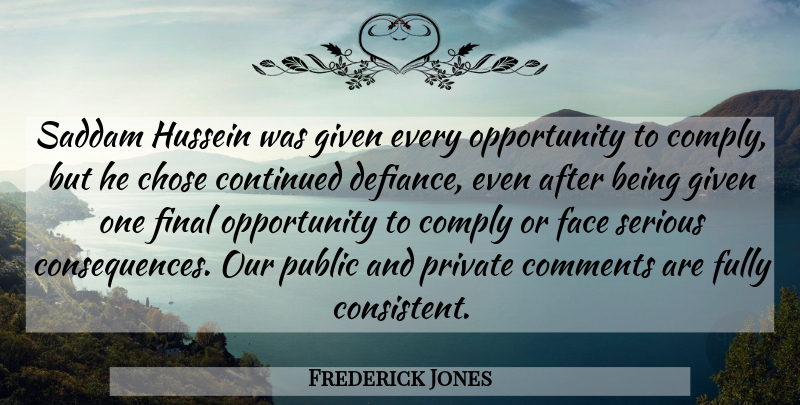 Frederick Jones Quote About Chose, Comments, Comply, Consequences, Continued: Saddam Hussein Was Given Every...