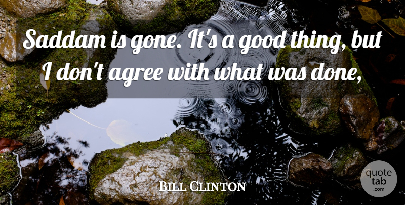 Bill Clinton Quote About Agree, Good, Saddam: Saddam Is Gone Its A...