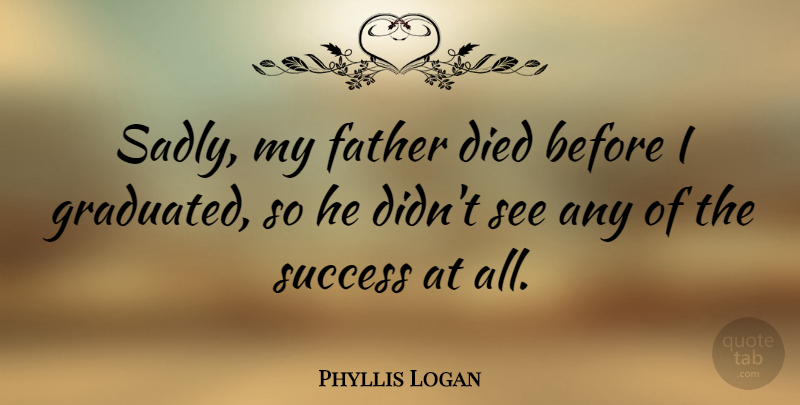 Phyllis Logan Quote About Success: Sadly My Father Died Before...