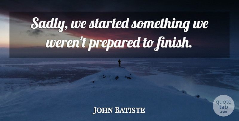 John Batiste Quote About Prepared: Sadly We Started Something We...