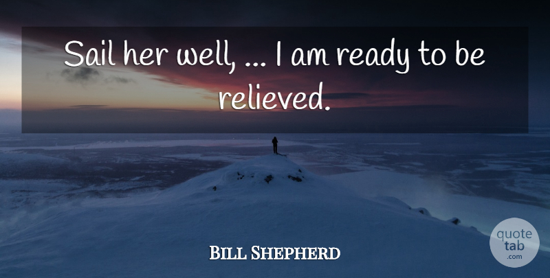 Bill Shepherd Quote About Ready, Sail: Sail Her Well I Am...