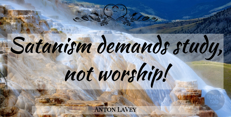 Anton LaVey Quote About Demand, Worship, Study: Satanism Demands Study Not Worship...
