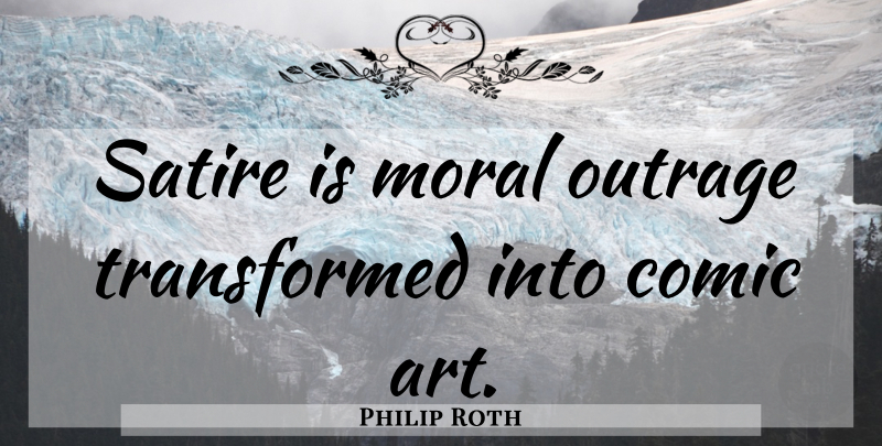 Philip Roth Quote About Art, Humor, Moral: Satire Is Moral Outrage Transformed...