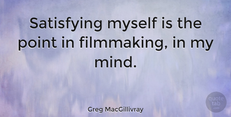 Greg MacGillivray Quote About Mind, Filmmaking, Satisfying: Satisfying Myself Is The Point...