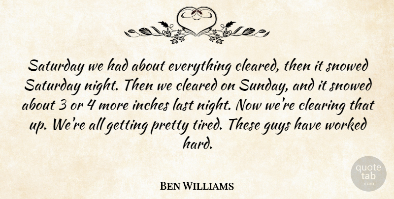 Ben Williams Quote About Cleared, Clearing, Guys, Inches, Last: Saturday We Had About Everything...