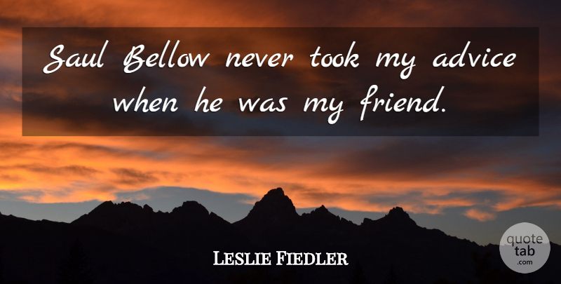 Leslie Fiedler Quote About Advice, My Friends: Saul Bellow Never Took My...