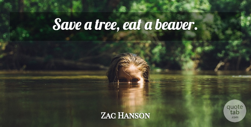 Zac Hanson Quote About Tree, Beavers: Save A Tree Eat A...