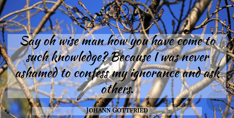 Johann Gottfried Quote About Ashamed, Ask, Confess, Ignorance, Knowledge: Say Oh Wise Man How...
