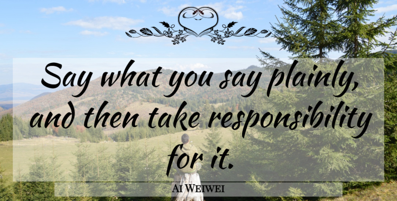 Ai Weiwei Quote About Responsibility, Taking Responsibility: Say What You Say Plainly...