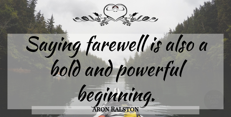Aron Ralston Quote About Powerful, Farewell, Saying Farewell: Saying Farewell Is Also A...