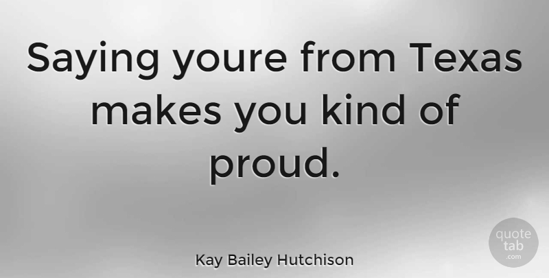Kay Bailey Hutchison Quote About Texas, Proud, Kind: Saying Youre From Texas Makes...