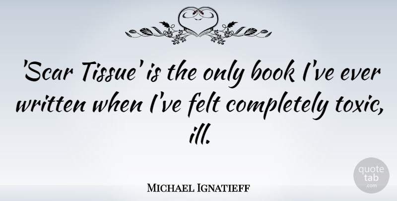Michael Ignatieff Quote About Felt, Written: Scar Tissue Is The Only...