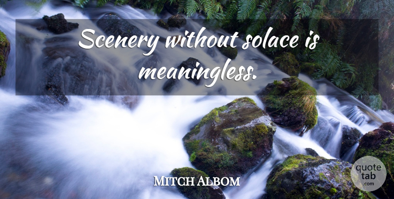 Mitch Albom Quote About Scenery, Solace, Meaningless: Scenery Without Solace Is Meaningless...