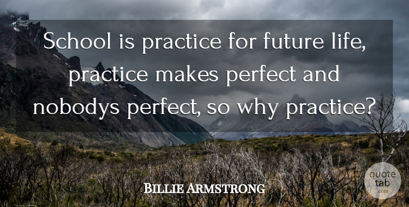 Billie Armstrong Quote About Future, Perfect, Practice, School: School Is Practice For Future...
