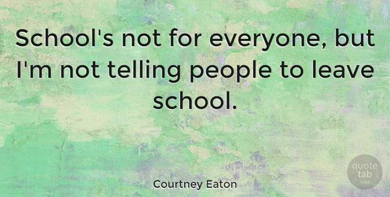 Courtney Eaton Quote About Leave, People, Telling: Schools Not For Everyone But...