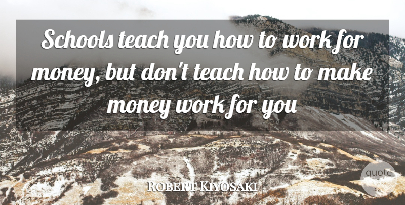Robert Kiyosaki Quote About School, Making Money, Teach: Schools Teach You How To...