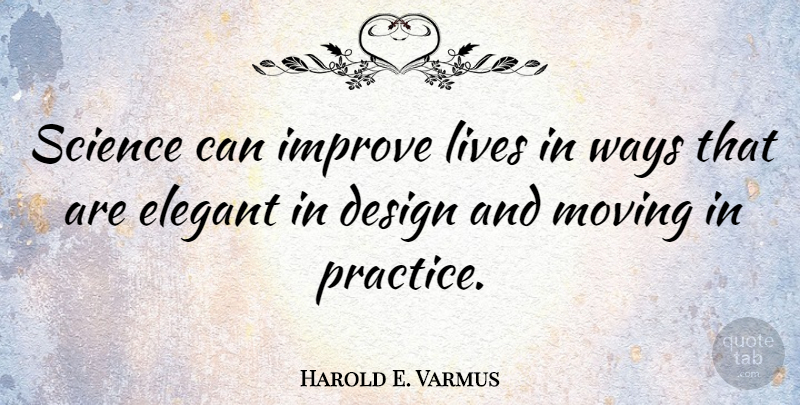 Harold E. Varmus Quote About Moving, Practice, Design: Science Can Improve Lives In...