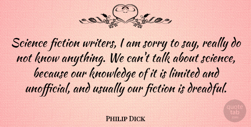 Philip Dick Quote About Fiction, Knowledge, Limited, Science, Sorry: Science Fiction Writers I Am...