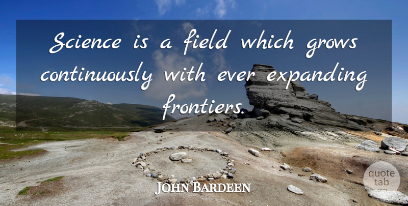 John Bardeen Quote About Fields, Expanding, Grows: Science Is A Field Which...