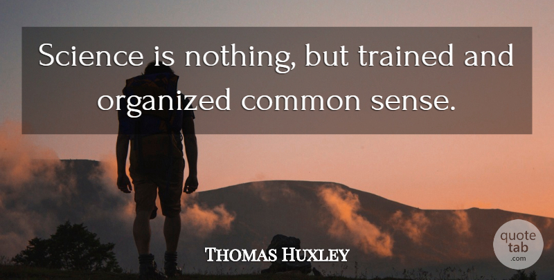 Thomas Huxley Quote About Science, Common Sense, Common: Science Is Nothing But Trained...