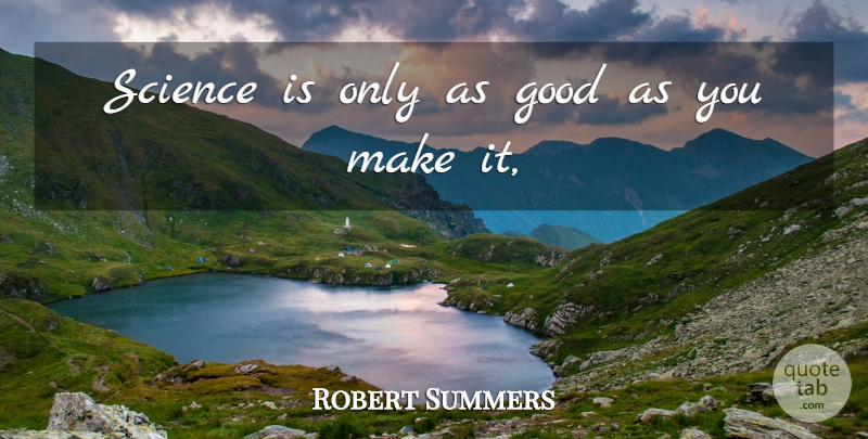 Robert Summers Quote About Good, Science: Science Is Only As Good...