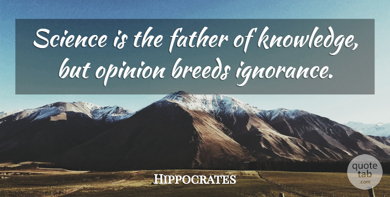 Hippocrates Quote About Father, Ignorance, Opinion: Science Is The Father Of...