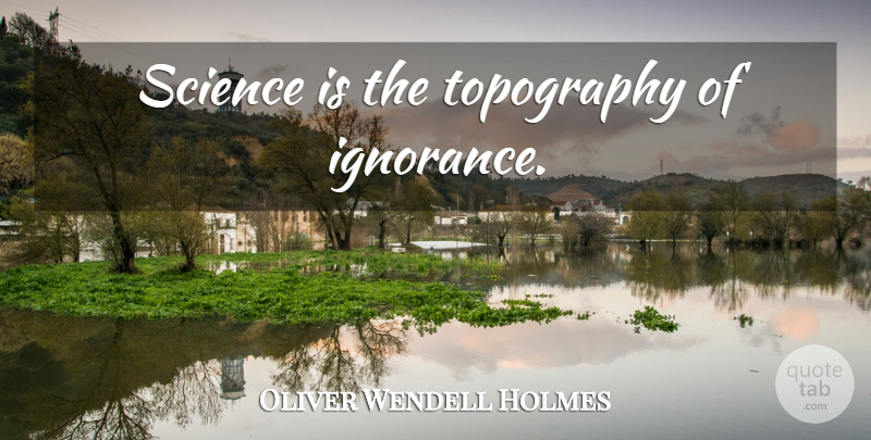 Oliver Wendell Holmes Quote About Ignorance, Science, Topography: Science Is The Topography Of...