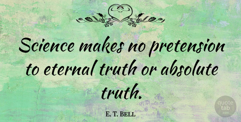 E. T. Bell Quote About Absolute, Pretension, Science, Truth: Science Makes No Pretension To...