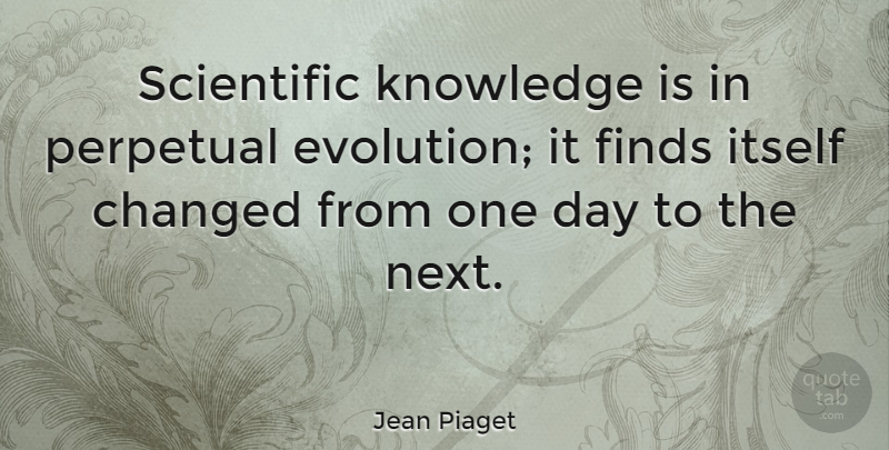 Jean Piaget Quote About One Day, Next, Evolution: Scientific Knowledge Is In Perpetual...