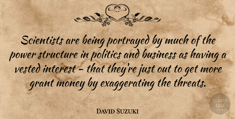 David Suzuki Quote About Business, Grant, Interest, Money, Politics: Scientists Are Being Portrayed By...