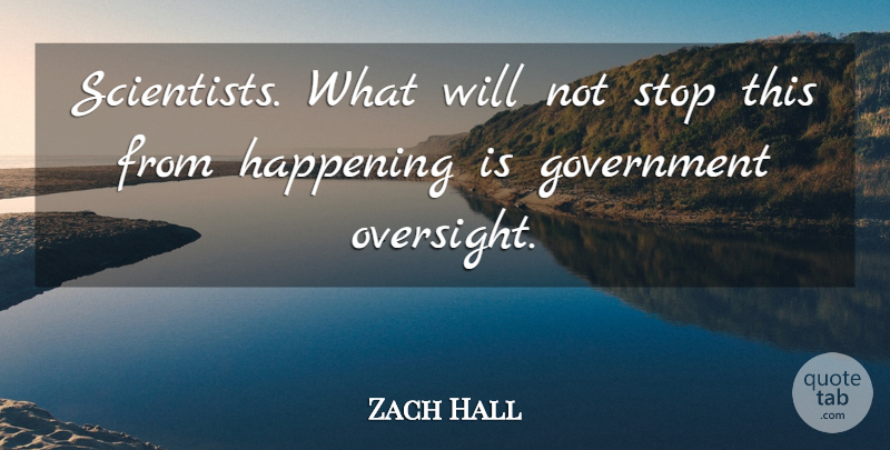 Zach Hall Quote About Government, Happening, Stop: Scientists What Will Not Stop...