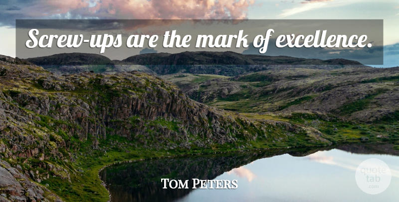 Tom Peters Quote About Excellence, Screw Ups, Mark: Screw Ups Are The Mark...