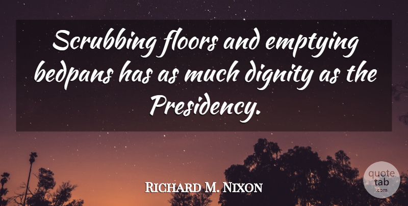 Richard M. Nixon Quote About Politics, Dignity, Presidency: Scrubbing Floors And Emptying Bedpans...