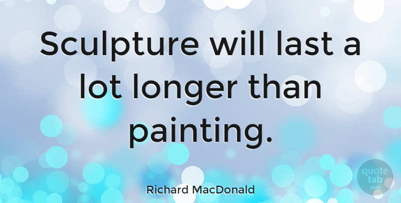 Richard MacDonald Quote About Lasts, Sculpture, Painting: Sculpture Will Last A Lot...
