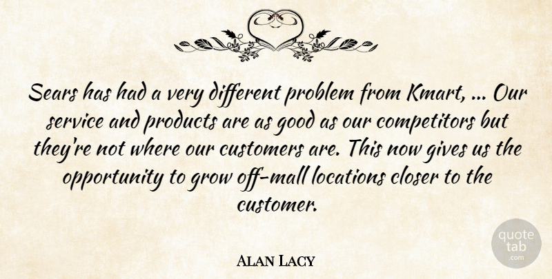 Alan Lacy Quote About Closer, Customers, Gives, Good, Grow: Sears Has Had A Very...