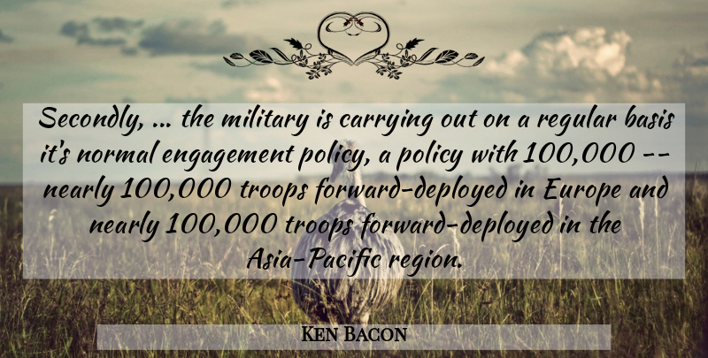 Ken Bacon Quote About Basis, Carrying, Engagement, Europe, Military: Secondly The Military Is Carrying...