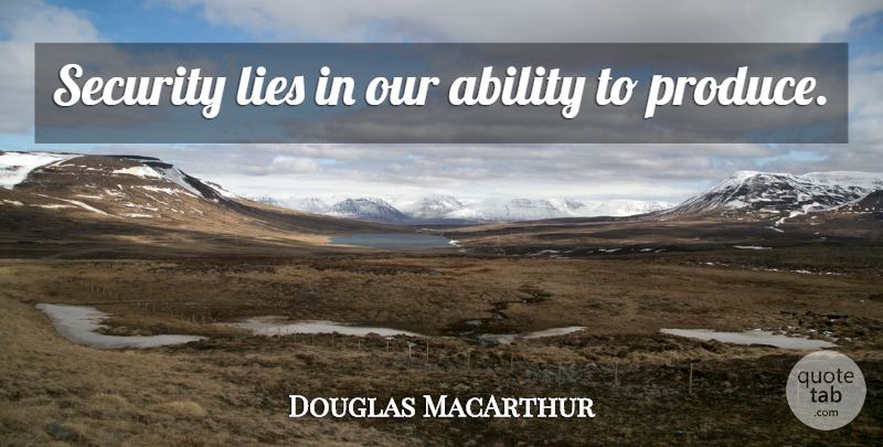 Douglas MacArthur Quote About Lying, Produce, Ability: Security Lies In Our Ability...