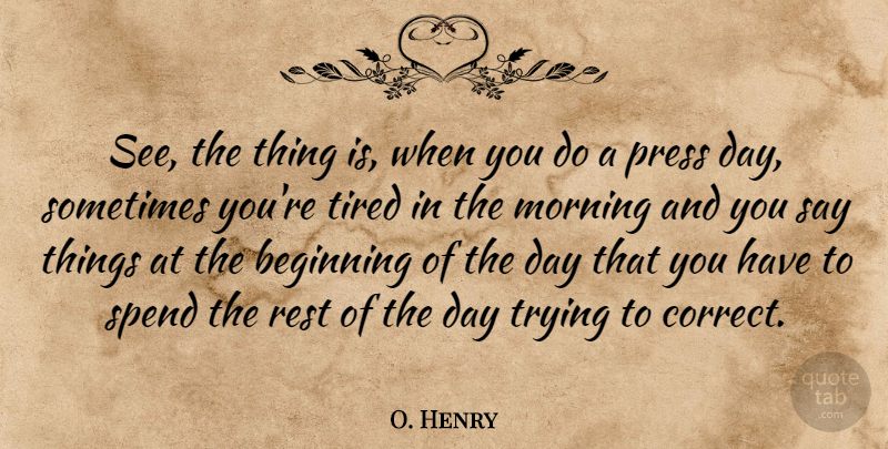 O. Henry Quote About Beginning, Morning, Press, Rest, Spend: See The Thing Is When...