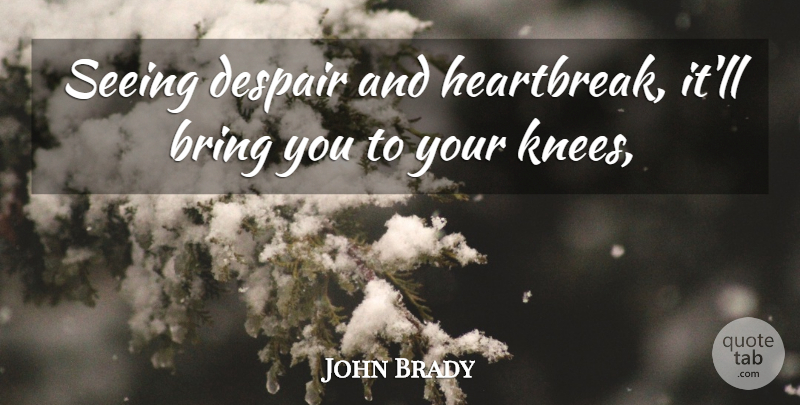John Brady Quote About Bring, Despair, Seeing: Seeing Despair And Heartbreak Itll...