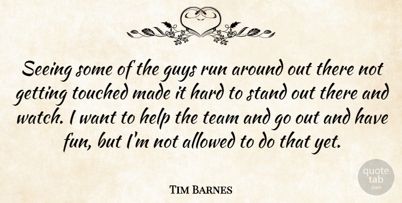 Tim Barnes Quote About Allowed, Guys, Hard, Help, Run: Seeing Some Of The Guys...