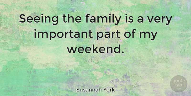 Susannah York Quote About Family, Weekend, Important: Seeing The Family Is A...