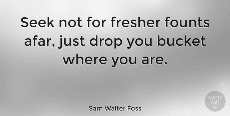 Sam Walter Foss Quote About Keys, Afar, Buckets: Seek Not For Fresher Founts...