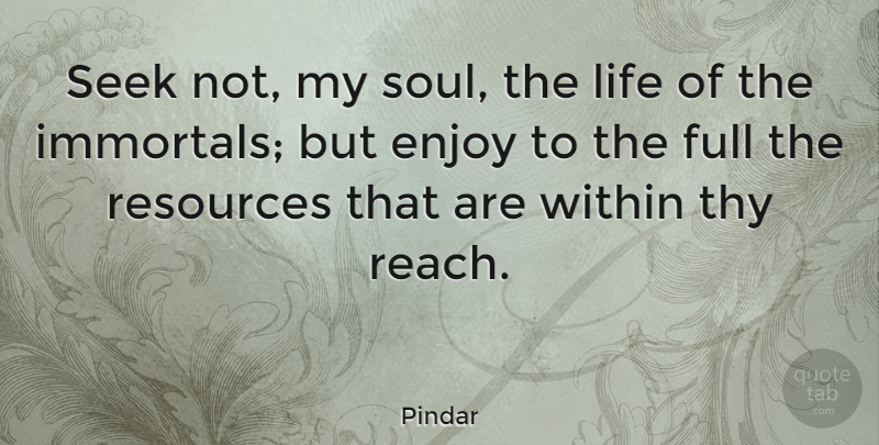 Pindar Quote About Full, Life, Resources, Seek, Thy: Seek Not My Soul The...