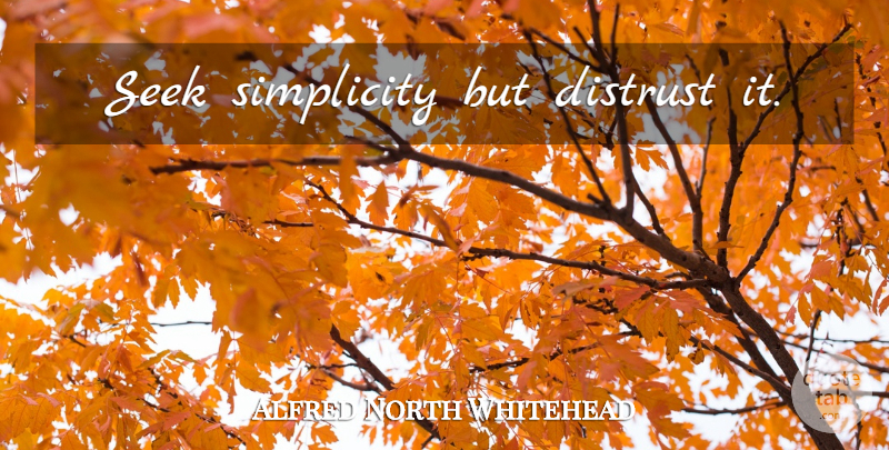 Alfred North Whitehead Quote About Simplicity, Distrust: Seek Simplicity But Distrust It...