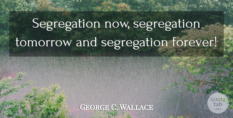 George C. Wallace Quote About Forever, Tomorrow, Segregation: Segregation Now Segregation Tomorrow And...