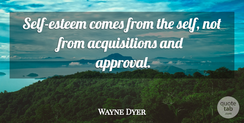 Wayne Dyer Quote About Self Esteem, Approval, Acquisition: Self Esteem Comes From The...