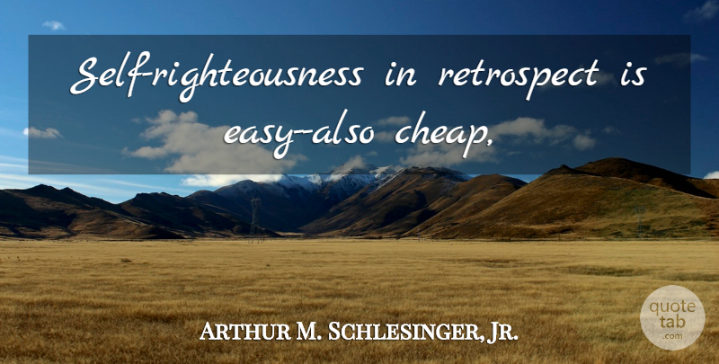 Arthur M. Schlesinger, Jr. Quote About Self, Retrospect, Easy: Self Righteousness In Retrospect Is...