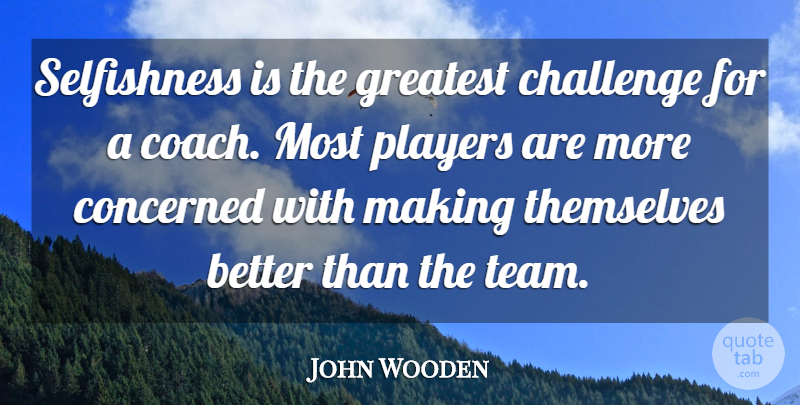 John Wooden Quote About Team, Player, Challenges: Selfishness Is The Greatest Challenge...