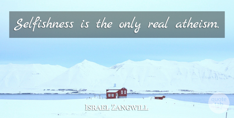 Israel Zangwill Quote About Real, Atheism, Selfishness: Selfishness Is The Only Real...