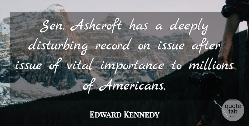 Edward Kennedy Quote About Deeply, Disturbing, Importance, Issue, Millions: Sen Ashcroft Has A Deeply...